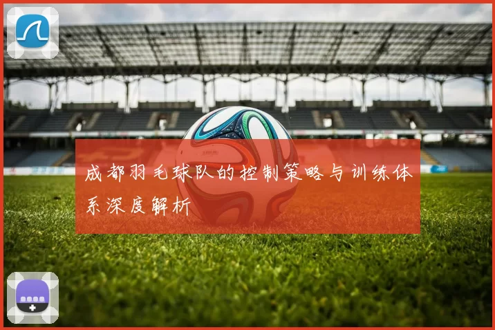 成都羽毛球队的控制策略与训练体系深度解析