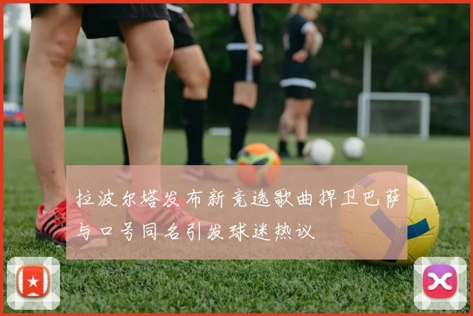 拉波尔塔发布新竞选歌曲捍卫巴萨与口号同名引发球迷热议