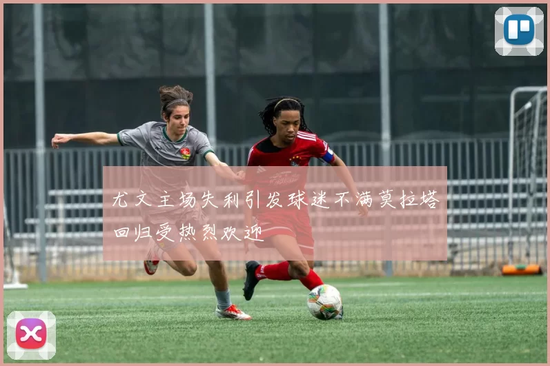 尤文主场失利引发球迷不满莫拉塔回归受热烈欢迎