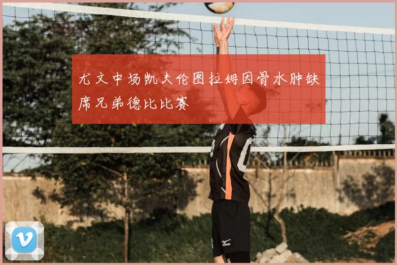 尤文中场凯夫伦图拉姆因骨水肿缺席兄弟德比比赛