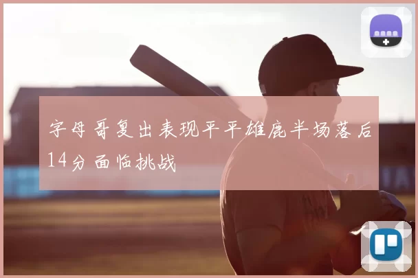 字母哥复出表现平平雄鹿半场落后14分面临挑战