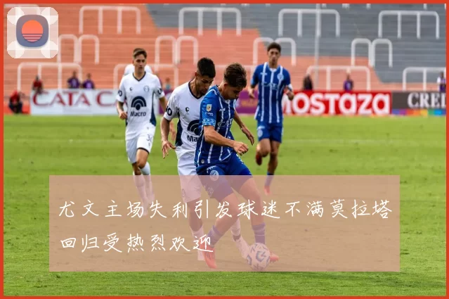 尤文主场失利引发球迷不满莫拉塔回归受热烈欢迎