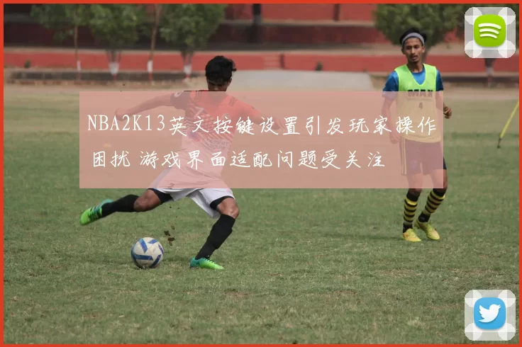 NBA2K13英文按键设置引发玩家操作困扰 游戏界面适配问题受关注