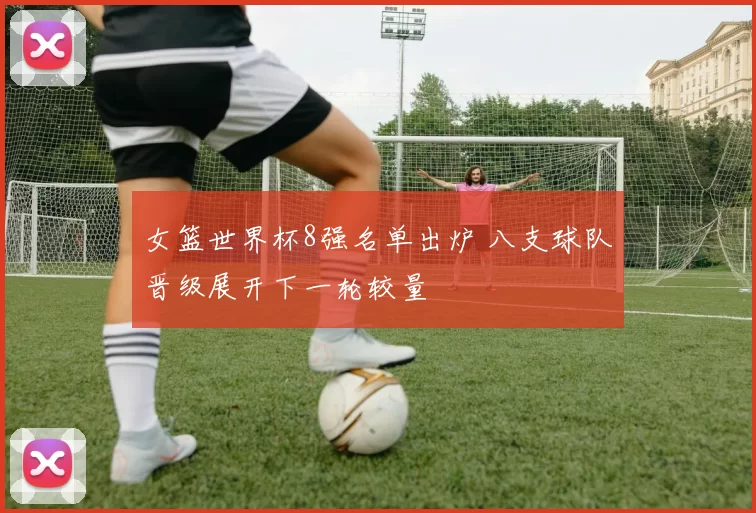 女篮世界杯8强名单出炉 八支球队晋级展开下一轮较量