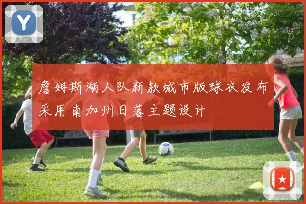 詹姆斯湖人队新款城市版球衣发布采用南加州日落主题设计