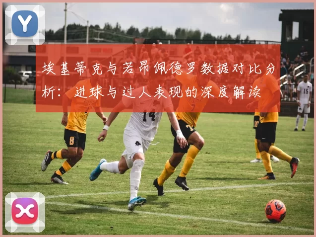 埃基蒂克与若昂佩德罗数据对比分析：进球与过人表现的深度解读