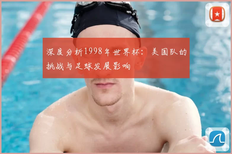 深度分析1998年世界杯：美国队的挑战与足球发展影响