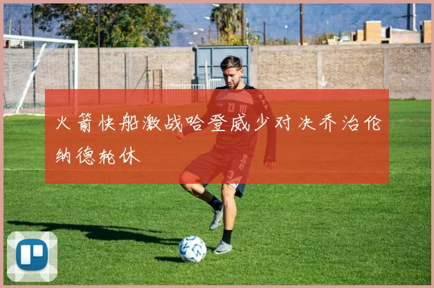 火箭快船激战哈登威少对决乔治伦纳德轮休