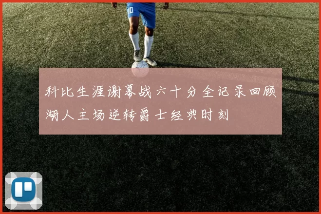 科比生涯谢幕战六十分全记录回顾湖人主场逆转爵士经典时刻