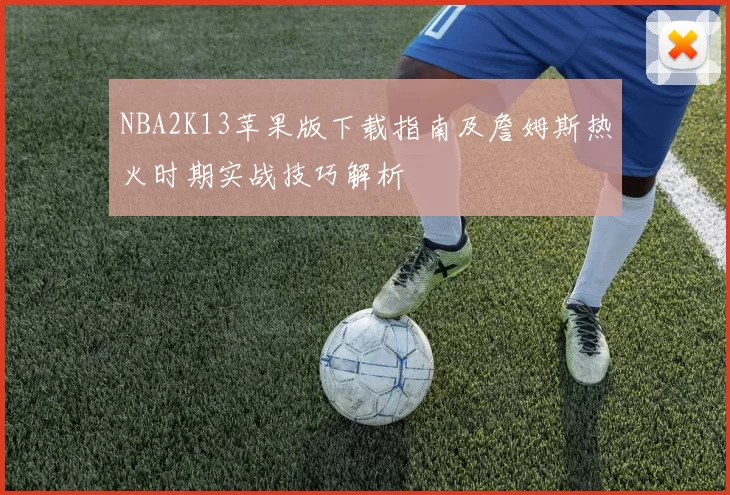 NBA2K13苹果版下载指南及詹姆斯热火时期实战技巧解析
