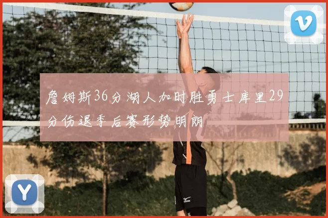 詹姆斯36分湖人加时胜勇士库里29分伤退季后赛形势明朗