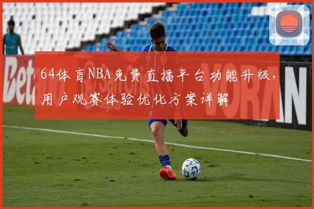 64体育NBA免费直播平台功能升级，用户观赛体验优化方案详解