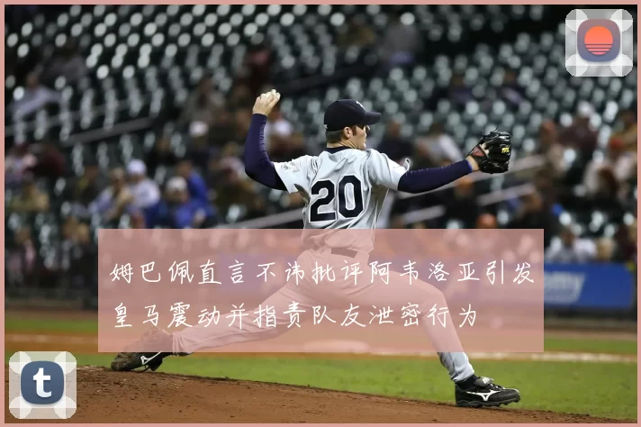 姆巴佩直言不讳批评阿韦洛亚引发皇马震动并指责队友泄密行为