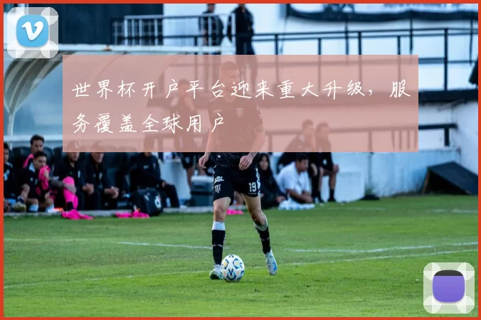 世界杯开户平台迎来重大升级，服务覆盖全球用户