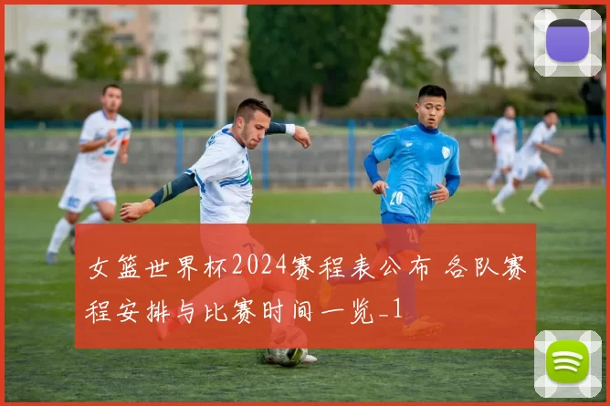 女篮世界杯2024赛程表公布 各队赛程安排与比赛时间一览_1