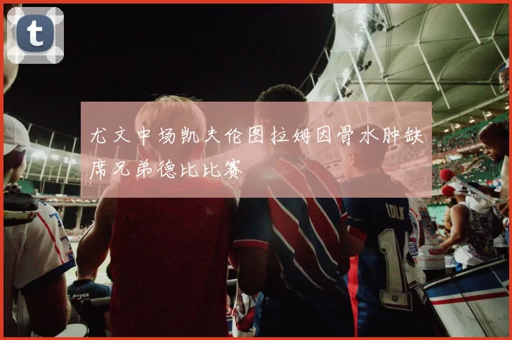 尤文中场凯夫伦图拉姆因骨水肿缺席兄弟德比比赛
