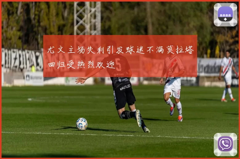 尤文主场失利引发球迷不满莫拉塔回归受热烈欢迎