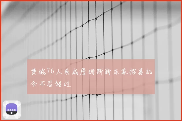 费城76人或成詹姆斯新东家招募机会不容错过