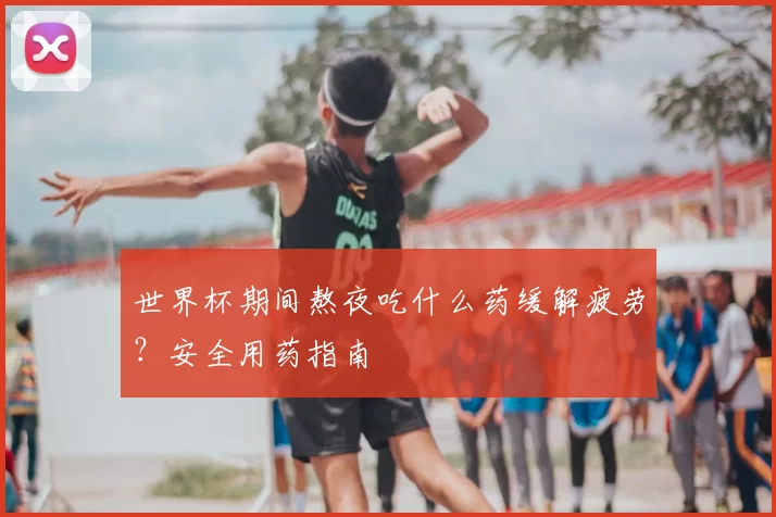 世界杯期间熬夜吃什么药缓解疲劳？安全用药指南
