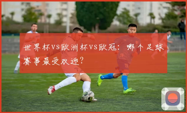 世界杯vs欧洲杯vs欧冠:哪个足球赛事最受欢迎?