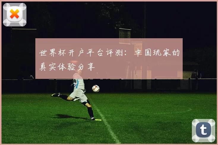 世界杯开户平台评测：中国玩家的真实体验分享