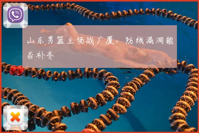 山东男篮主场战广厦,防线漏洞能否补齐