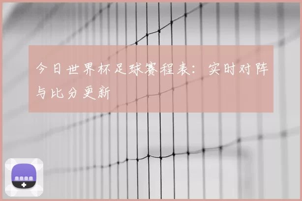 今日世界杯足球赛程表：实时对阵与比分更新