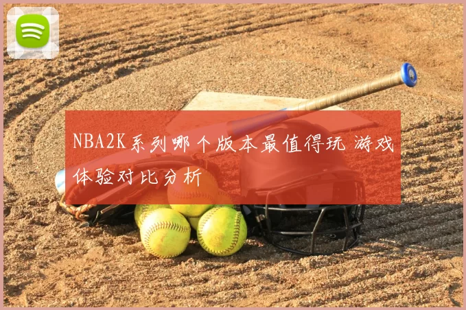 NBA2K系列哪个版本最值得玩 游戏体验对比分析