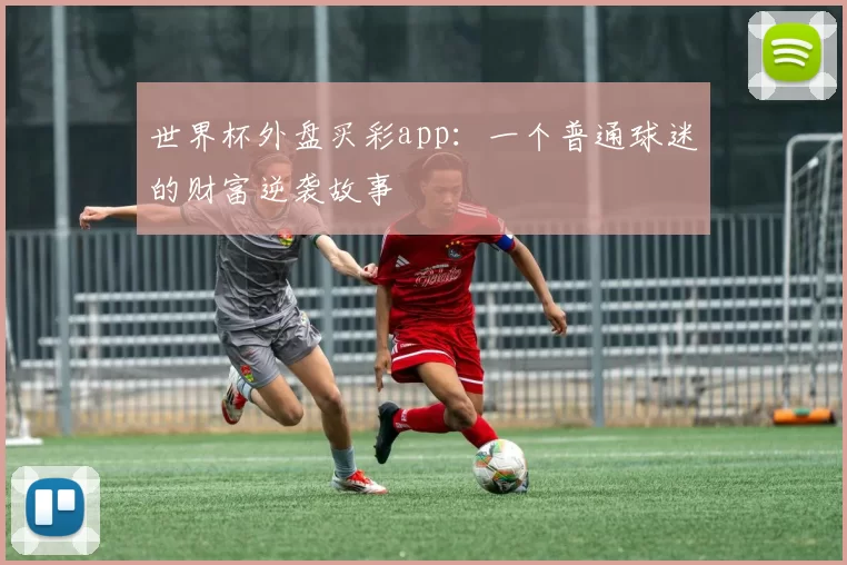 世界杯外盘买彩app:一个普通球迷的财富逆袭故事