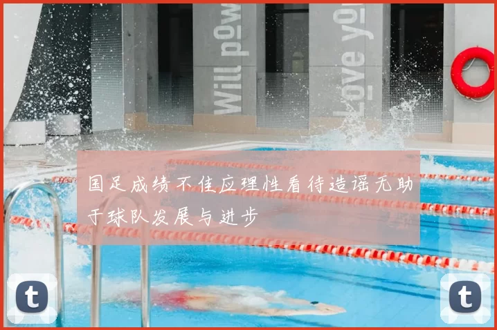 国足成绩不佳应理性看待造谣无助于球队发展与进步