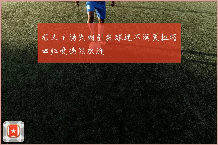 尤文主场失利引发球迷不满莫拉塔回归受热烈欢迎