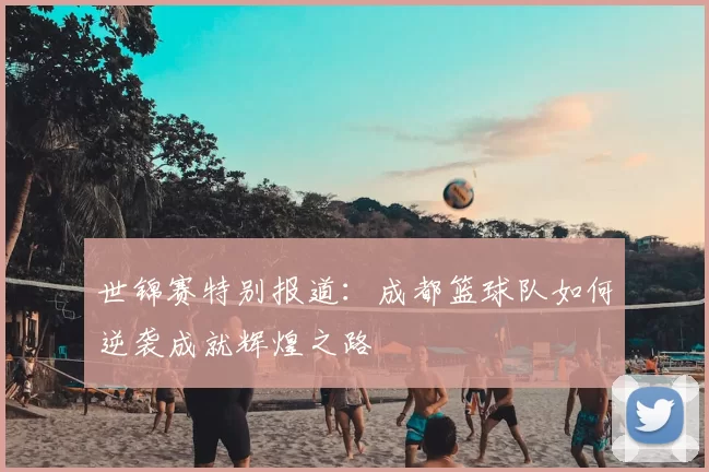 世锦赛特别报道：成都篮球队如何逆袭成就辉煌之路