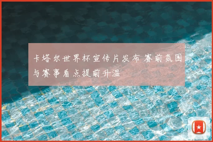 卡塔尔世界杯宣传片发布 赛前氛围与赛事看点提前升温