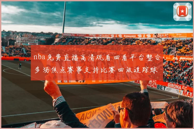 nba免费直播高清观看回看平台整合多场焦点赛事支持比赛回放追踪球队最新战况