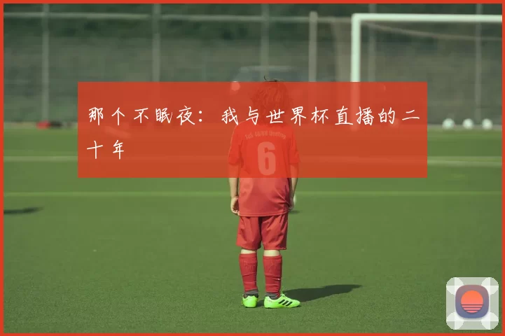 那个不眠夜：我与世界杯直播的二十年
