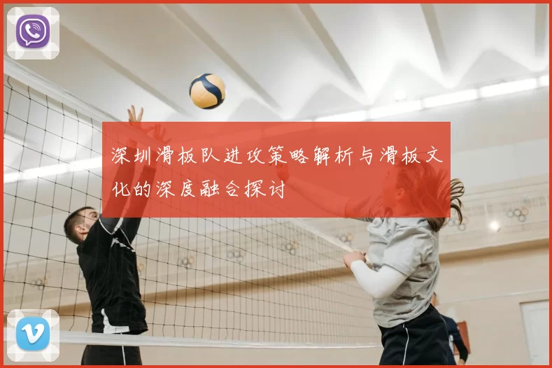 深圳滑板队进攻策略解析与滑板文化的深度融合探讨