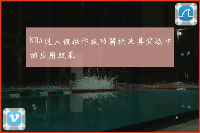NBA过人假动作技巧解析及其实战中的应用效果