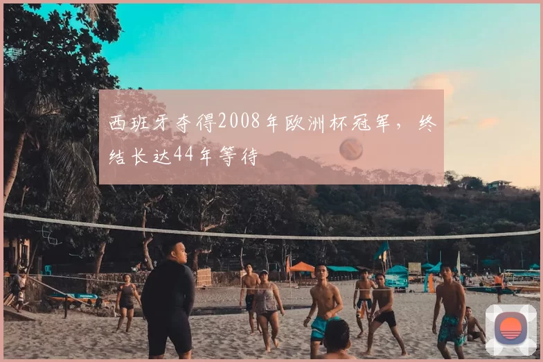 西班牙夺得2008年欧洲杯冠军，终结长达44年等待