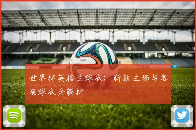 世界杯英格兰球衣:新款主场与客场球衣全解析