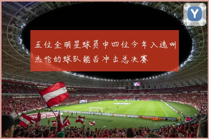 五位全明星球员中四位今年入选叫杰伦的球队能否冲击总决赛