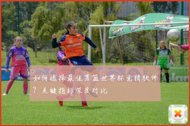 如何选择最佳男篮世界杯竞猜软件？关键指标深度对比