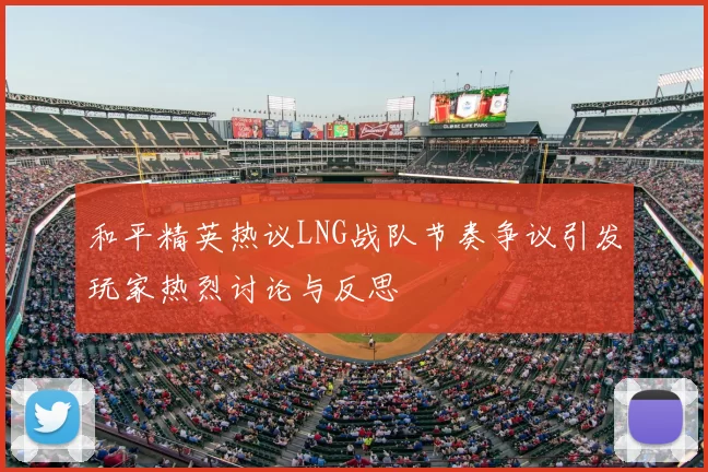 和平精英热议LNG战队节奏争议引发玩家热烈讨论与反思