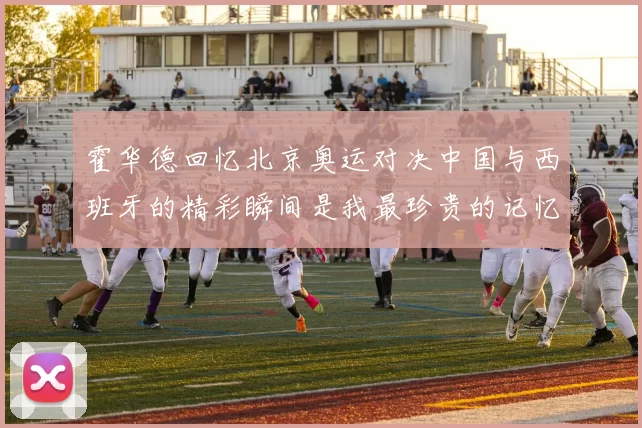霍华德回忆北京奥运对决中国与西班牙的精彩瞬间是我最珍贵的记忆之一