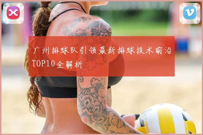 广州排球队引领最新排球技术前沿TOP10全解析