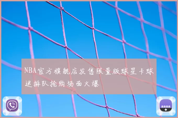 NBA官方旗舰店发售限量版球星卡球迷排队抢购场面火爆