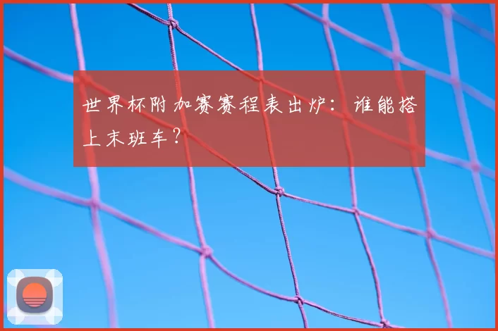 世界杯附加赛赛程表出炉:谁能搭上末班车?