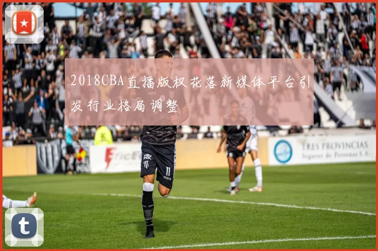 2018CBA直播版权花落新媒体平台引发行业格局调整