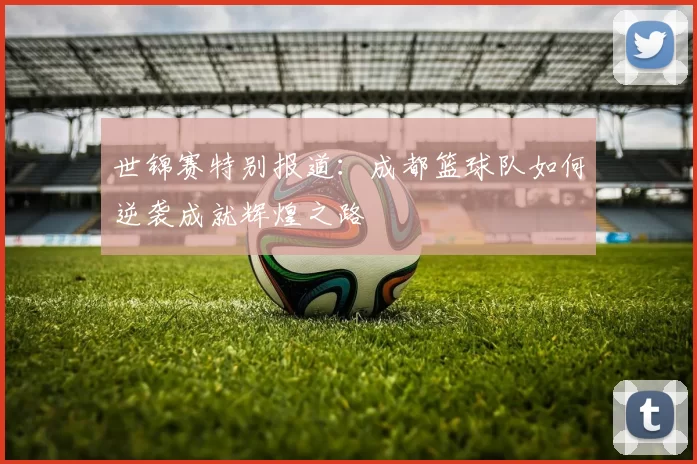 世锦赛特别报道：成都篮球队如何逆袭成就辉煌之路