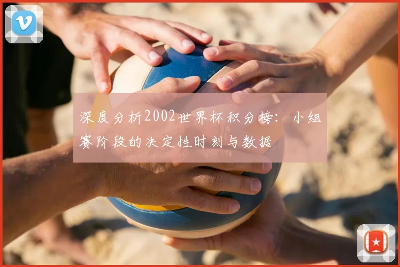 深度分析2002世界杯积分榜：小组赛阶段的决定性时刻与数据