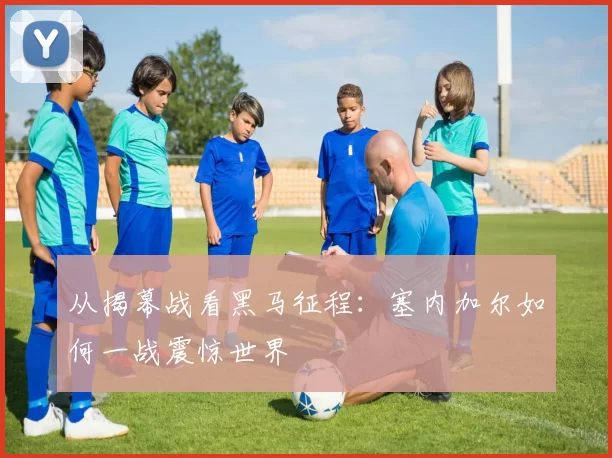 从揭幕战看黑马征程：塞内加尔如何一战震惊世界